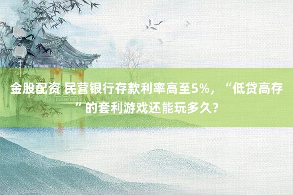 金股配资 民营银行存款利率高至5%,“低贷高存”的套利游戏还能玩多久?