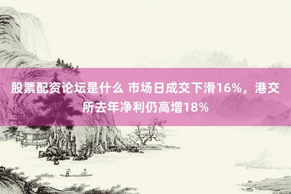 股票配资论坛是什么 市场日成交下滑16%，港交所去年净利仍高增18%