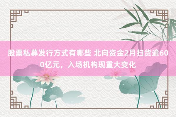 股票私募发行方式有哪些 北向资金2月扫货逾600亿元，入场机构现重大变化