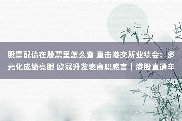 股票配债在股票里怎么查 直击港交所业绩会:多元化成绩亮眼 欧冠升发表离职感言|港股直通车