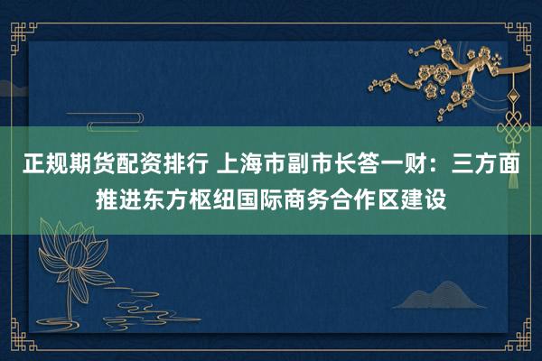 正规期货配资排行 上海市副市长答一财：三方面推进东方枢纽国际商务合作区建设