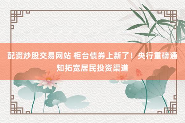 配资炒股交易网站 柜台债券上新了！央行重磅通知拓宽居民投资渠道