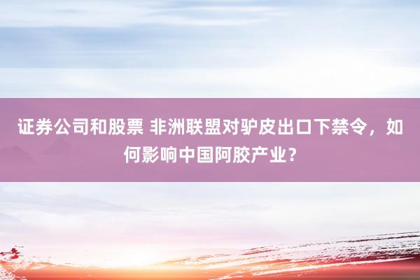 证券公司和股票 非洲联盟对驴皮出口下禁令，如何影响中国阿胶产业？