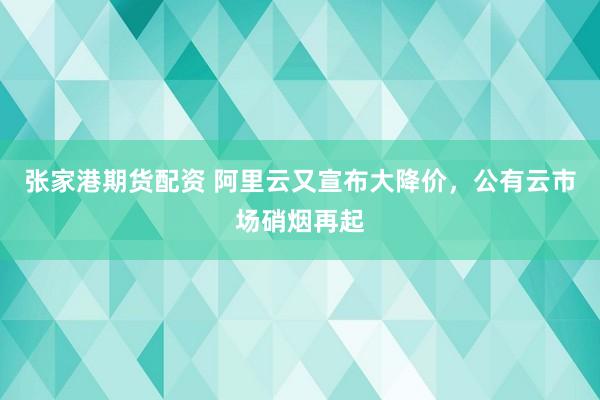 张家港期货配资 阿里云又宣布大降价，公有云市场硝烟再起