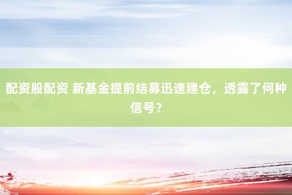 配资股配资 新基金提前结募迅速建仓，透露了何种信号？