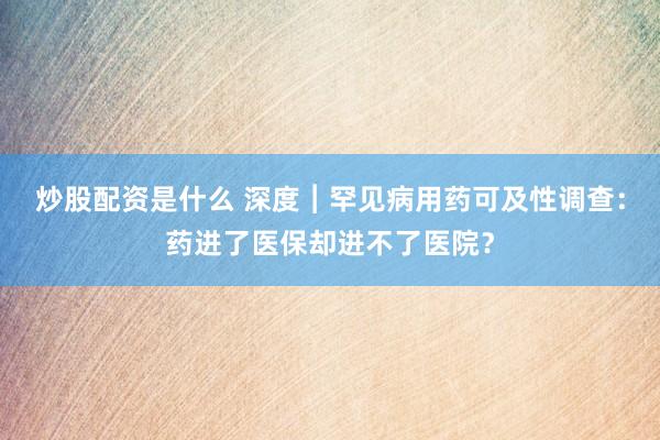 炒股配资是什么 深度︱罕见病用药可及性调查：药进了医保却进不了医院？