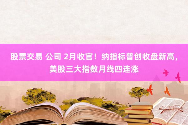 股票交易 公司 2月收官！纳指标普创收盘新高，美股三大指数月线四连涨