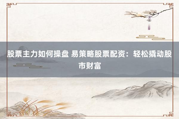 股票主力如何操盘 易策略股票配资:轻松撬动股市财富