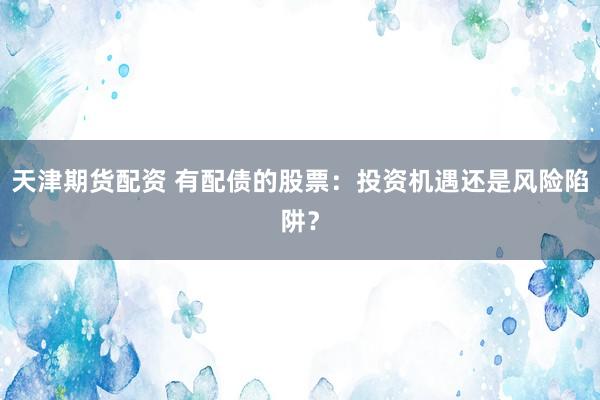 天津期货配资 有配债的股票:投资机遇还是风险陷阱?