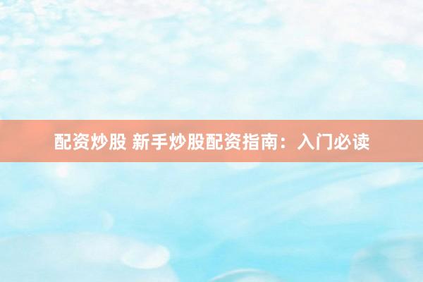 配资炒股 新手炒股配资指南:入门必读