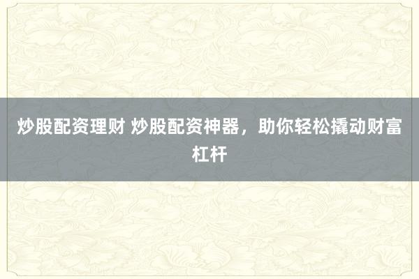 炒股配资理财 炒股配资神器,助你轻松撬动财富杠杆