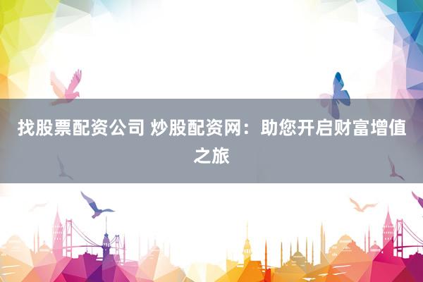 找股票配资公司 炒股配资网:助您开启财富增值之旅