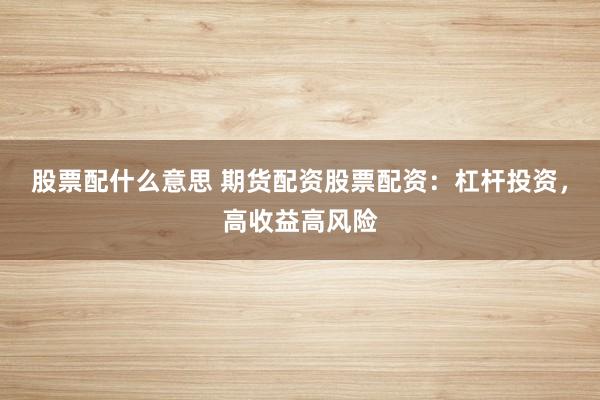 股票配什么意思 期货配资股票配资:杠杆投资,高收益高风险