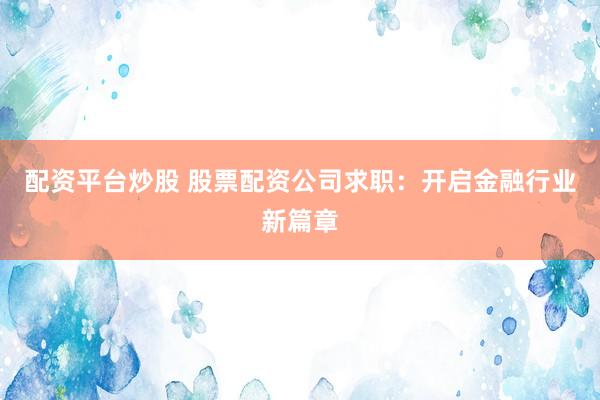 配资平台炒股 股票配资公司求职:开启金融行业新篇章