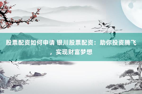 股票配资如何申请 银川股票配资:助你投资腾飞,实现财富梦想