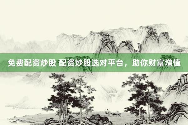 免费配资炒股 配资炒股选对平台,助你财富增值