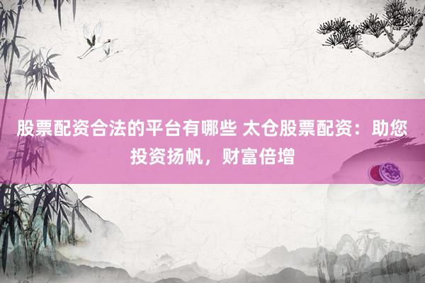 股票配资合法的平台有哪些 太仓股票配资:助您投资扬帆,财富倍增