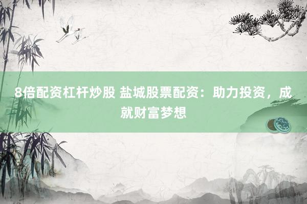 8倍配资杠杆炒股 盐城股票配资:助力投资,成就财富梦想