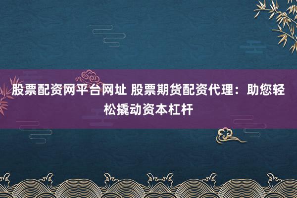 股票配资网平台网址 股票期货配资代理:助您轻松撬动资本杠杆