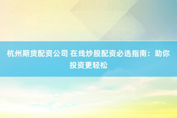 杭州期货配资公司 在线炒股配资必选指南:助你投资更轻松