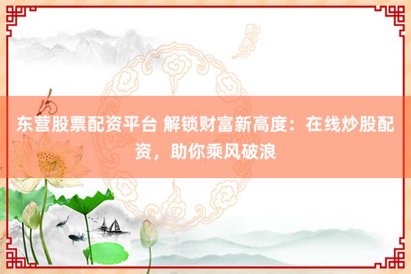 东营股票配资平台 解锁财富新高度:在线炒股配资,助你乘风破浪