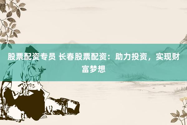 股票配资专员 长春股票配资:助力投资,实现财富梦想