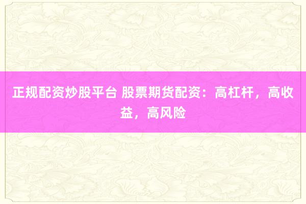正规配资炒股平台 股票期货配资:高杠杆,高收益,高风险