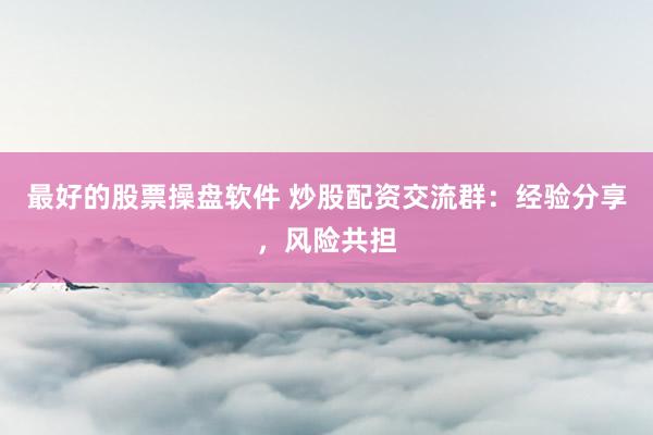 最好的股票操盘软件 炒股配资交流群:经验分享,风险共担