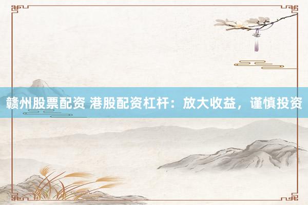 赣州股票配资 港股配资杠杆:放大收益,谨慎投资