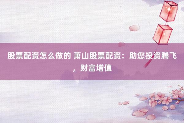 股票配资怎么做的 萧山股票配资:助您投资腾飞,财富增值