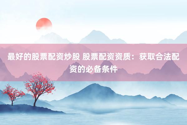 最好的股票配资炒股 股票配资资质:获取合法配资的必备条件