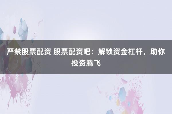 严禁股票配资 股票配资吧：解锁资金杠杆，助你投资腾飞