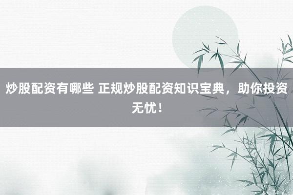 炒股配资有哪些 正规炒股配资知识宝典，助你投资无忧！