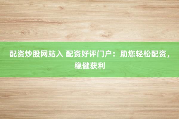 配资炒股网站入 配资好评门户:助您轻松配资,稳健获利
