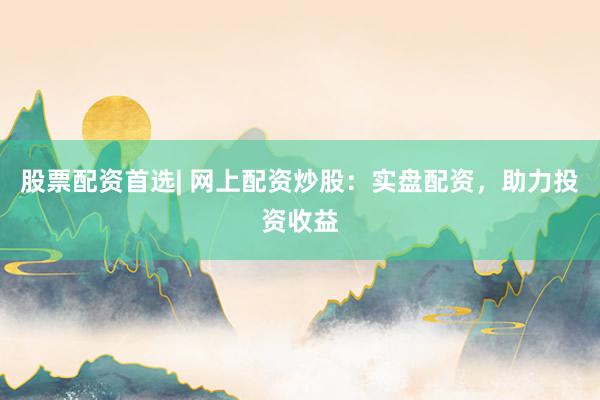 股票配资首选| 网上配资炒股：实盘配资，助力投资收益