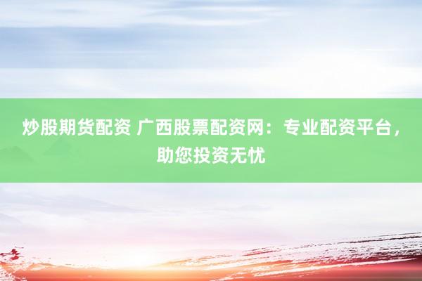 炒股期货配资 广西股票配资网:专业配资平台,助您投资无忧