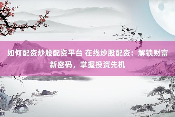 如何配资炒股配资平台 在线炒股配资:解锁财富新密码,掌握投资先机