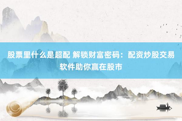 股票里什么是超配 解锁财富密码:配资炒股交易软件助你赢在股市
