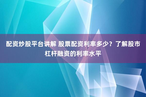 配资炒股平台讲解 股票配资利率多少？了解股市杠杆融资的利率水平