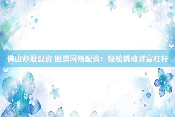佛山炒股配资 股票网络配资:轻松撬动财富杠杆