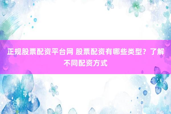 正规股票配资平台网 股票配资有哪些类型?了解不同配资方式