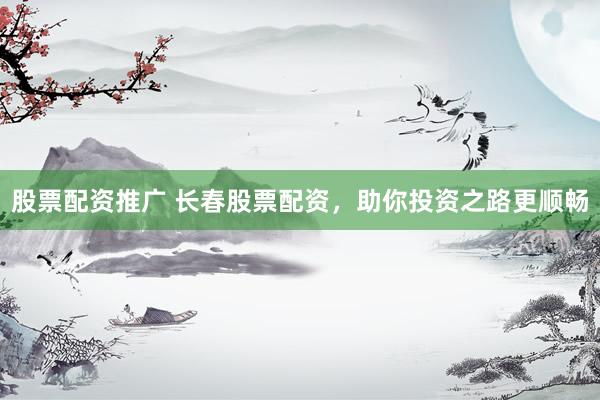 股票配资推广 长春股票配资,助你投资之路更顺畅