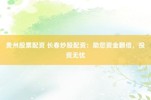 贵州股票配资 长春炒股配资:助您资金翻倍,投资无忧