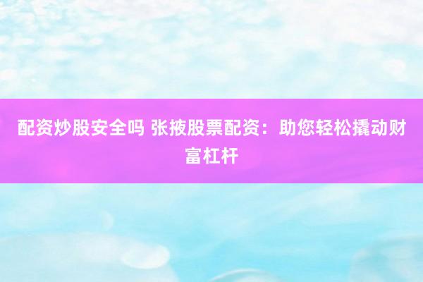 配资炒股安全吗 张掖股票配资:助您轻松撬动财富杠杆