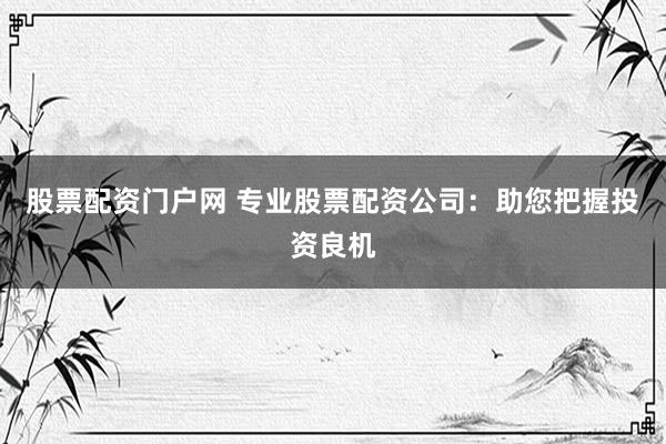 股票配资门户网 专业股票配资公司:助您把握投资良机