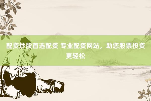 配资炒股首选配资 专业配资网站,助您股票投资更轻松