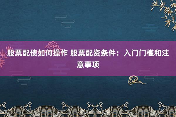 股票配债如何操作 股票配资条件:入门门槛和注意事项