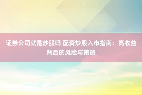 证券公司就是炒股吗 配资炒股入市指南:高收益背后的风险与策略