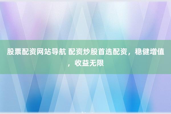 股票配资网站导航 配资炒股首选配资,稳健增值,收益无限