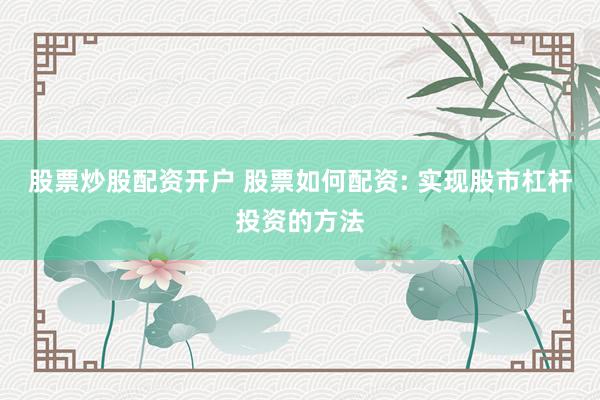 股票炒股配资开户 股票如何配资: 实现股市杠杆投资的方法